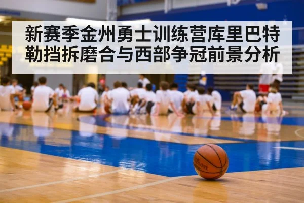 新赛季金州勇士训练营库里巴特勒挡拆磨合与西部争冠前景分析