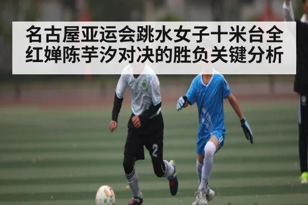 名古屋亚运会跳水女子十米台全红婵陈芋汐对决的胜负关键分析