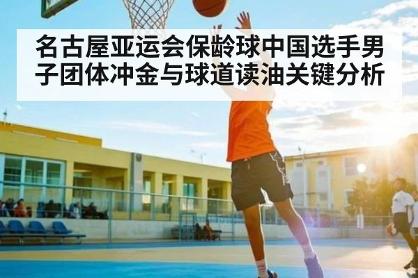 名古屋亚运会保龄球中国选手男子团体冲金与球道读油关键分析