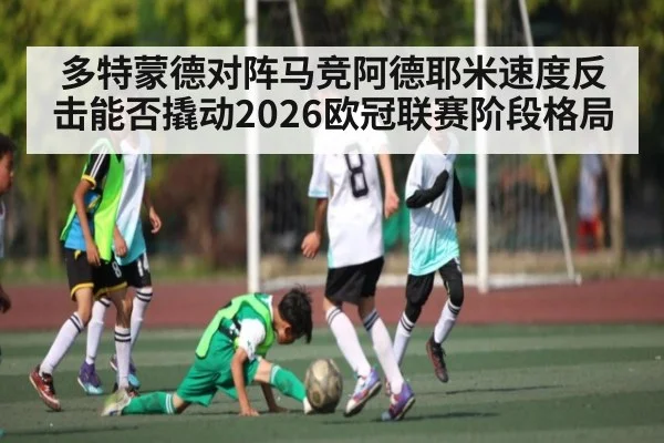 多特蒙德对阵马竞阿德耶米速度反击能否撬动2026欧冠联赛阶段格局