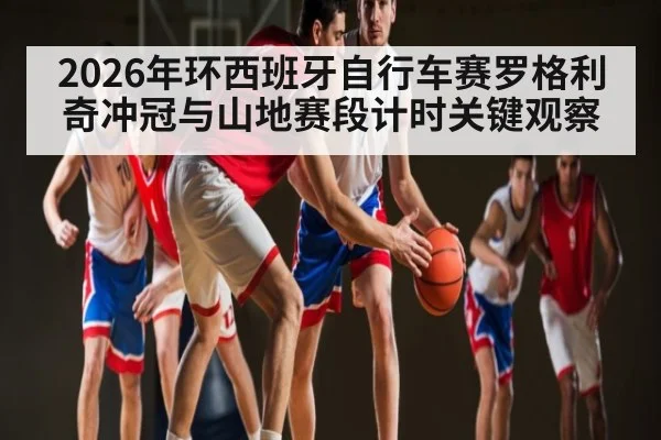 2026年环西班牙自行车赛罗格利奇冲冠与山地赛段计时关键观察