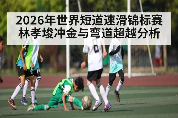 2026年世界短道速滑锦标赛林孝埈冲金与弯道超越分析