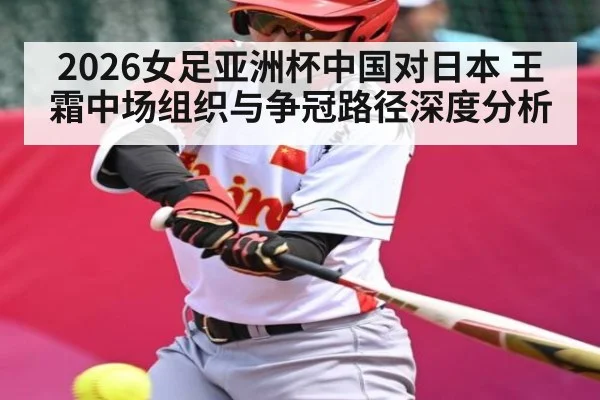 2026女足亚洲杯中国对日本 王霜中场组织与争冠路径深度分析